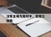 乐鱼体育app-关于汉军主场力克对手，实现三连胜的信息