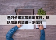 乐鱼官网优惠-关于巴列卡诺主席表示支持，球队发展有望进一步提升的信息