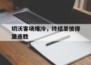乐鱼官网-切沃客场爆冷，终结圣彼得堡连胜的简单介绍
