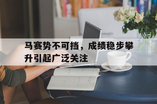 马赛势不可挡，成绩稳步攀升引起广泛关注的简单介绍