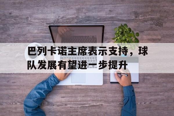 关于巴列卡诺主席表示支持，球队发展有望进一步提升的信息